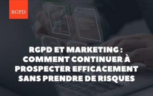RGPD et marketing : comment continuer à prospecter efficacement sans prendre de risques