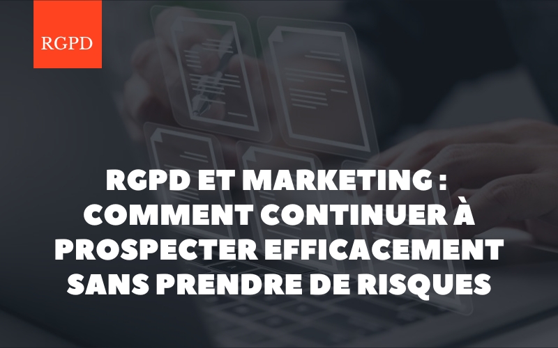 RGPD et marketing : comment continuer à prospecter efficacement sans prendre de risques