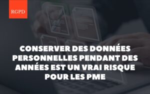 Pourquoi conserver des données personnelles pendant des années est un risque pour votre PME
