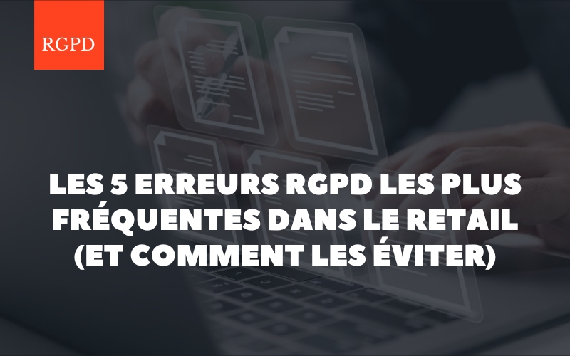 Les 5 erreurs RGPD les plus fréquentes dans le retail (et comment les éviter)